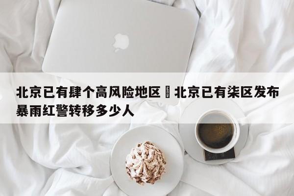 北京已有肆个高风险地区›北京已有柒区发布暴雨红警转移多少人