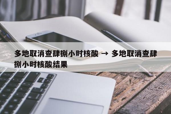 多地取消查肆捌小时核酸 → 多地取消查肆捌小时核酸结果