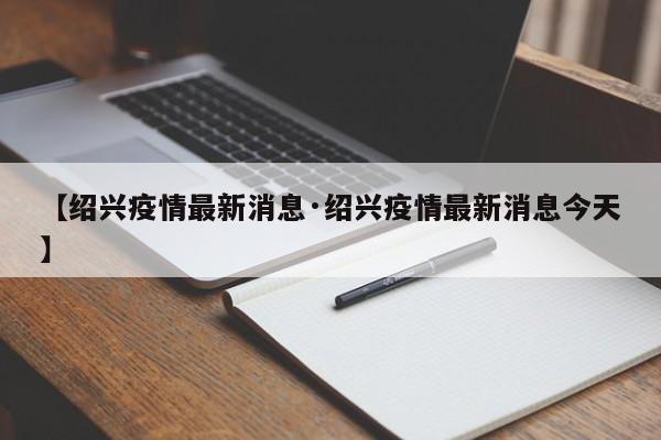 【绍兴疫情最新消息·绍兴疫情最新消息今天】