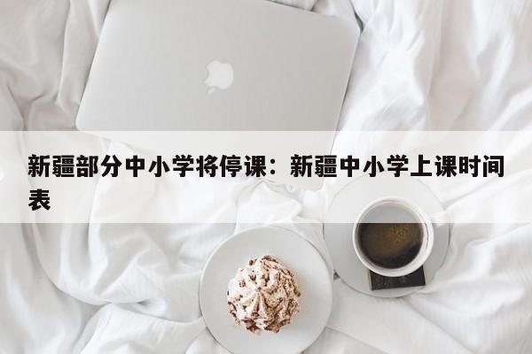 新疆部分中小学将停课：新疆中小学上课时间表