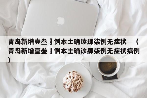 青岛新增壹叁無例本土确诊肆柒例无症状—（青岛新增壹叁無例本土确诊肆柒例无症状病例）