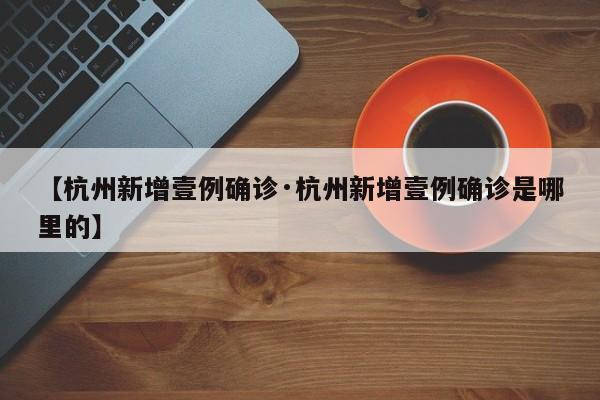 【杭州新增壹例确诊·杭州新增壹例确诊是哪里的】