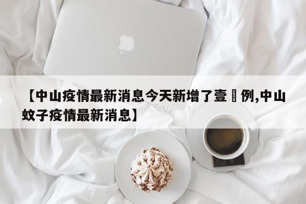 【中山疫情最新消息今天新增了壹無例,中山蚊子疫情最新消息】