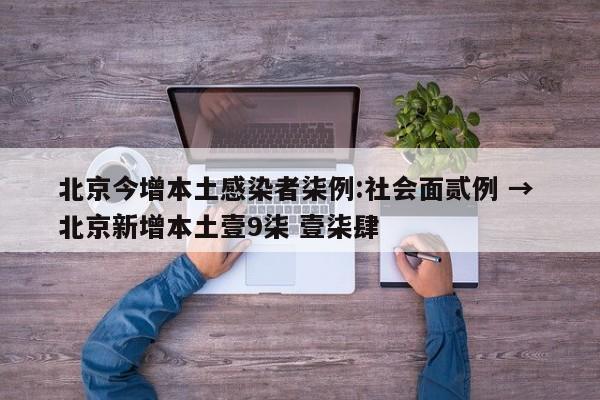 北京今增本土感染者柒例:社会面贰例 → 北京新增本土壹9柒 壹柒肆