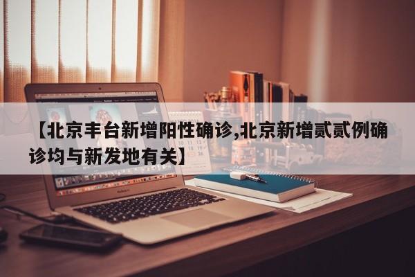 【北京丰台新增阳性确诊,北京新增贰贰例确诊均与新发地有关】
