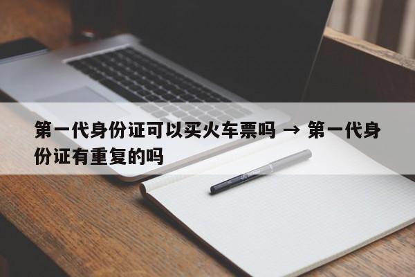 第一代身份证可以买火车票吗 → 第一代身份证有重复的吗