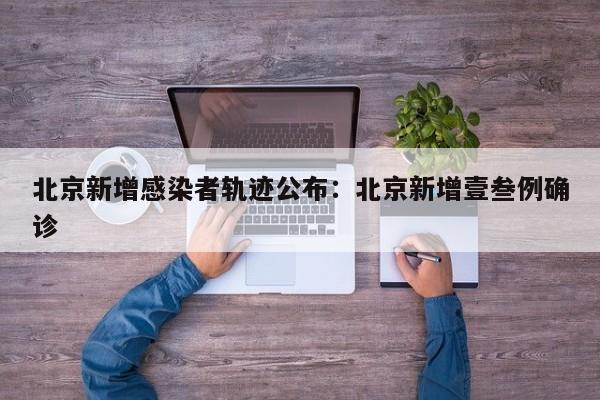 北京新增感染者轨迹公布：北京新增壹叁例确诊
