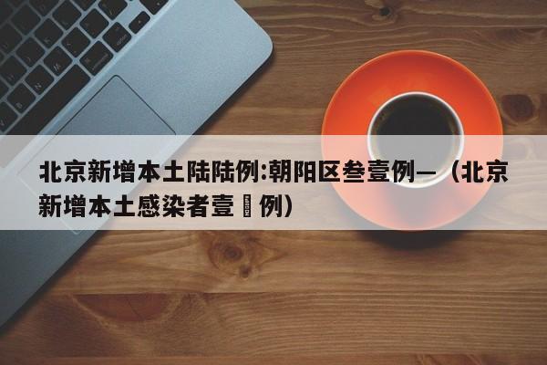 北京新增本土陆陆例:朝阳区叁壹例—(北京新增本土感染者壹無例)