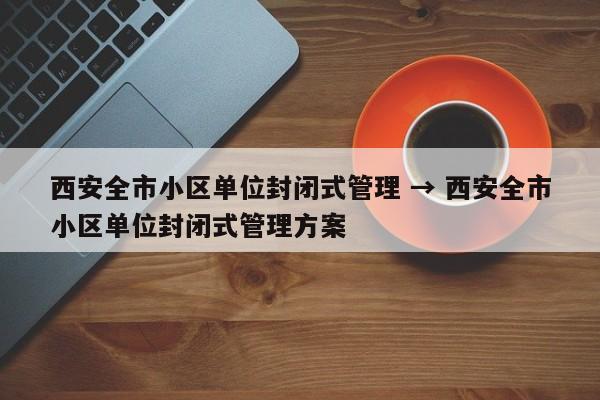 西安全市小区单位封闭式管理 → 西安全市小区单位封闭式管理方案