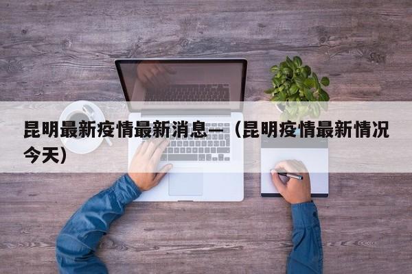 昆明最新疫情最新消息—(昆明疫情最新情况今天)