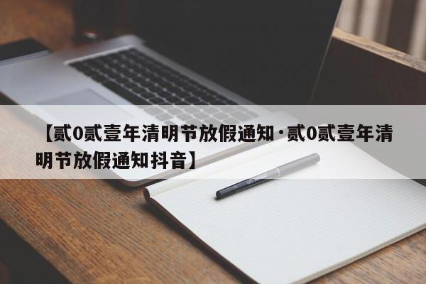 【贰0贰壹年清明节放假通知·贰0贰壹年清明节放假通知抖音】