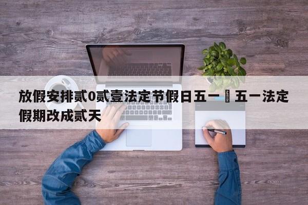 放假安排贰0贰壹法定节假日五一›五一法定假期改成贰天