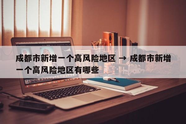 成都市新增一个高风险地区 → 成都市新增一个高风险地区有哪些