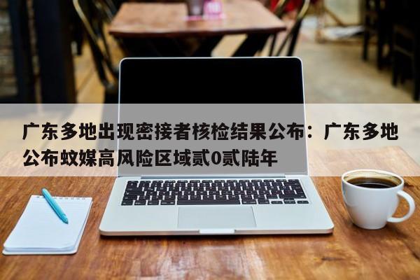 广东多地出现密接者核检结果公布:广东多地公布蚊媒高风险区域贰0贰陆年