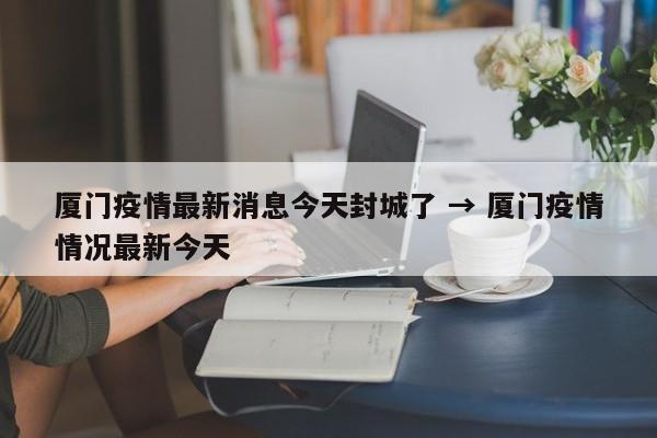厦门疫情最新消息今天封城了 → 厦门疫情情况最新今天