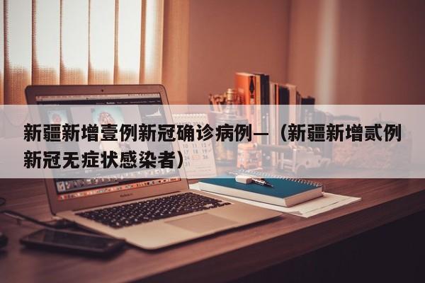 新疆新增壹例新冠确诊病例—（新疆新增贰例新冠无症状感染者）