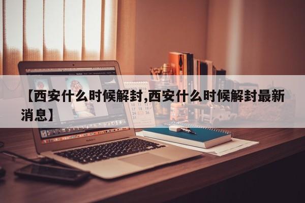 【西安什么时候解封,西安什么时候解封最新消息】