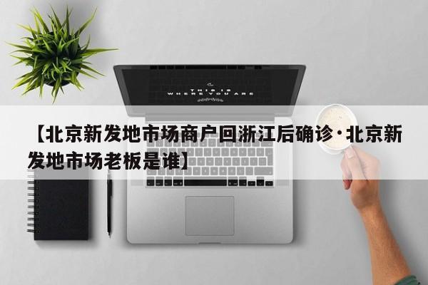 【北京新发地市场商户回浙江后确诊·北京新发地市场老板是谁】