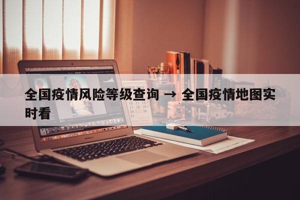 全国疫情风险等级查询 → 全国疫情地图实时看