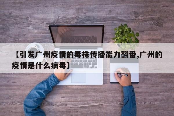 【引发广州疫情的毒株传播能力翻番,广州的疫情是什么病毒】