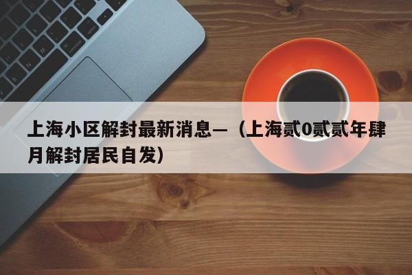 上海小区解封最新消息—（上海贰0贰贰年肆月解封居民自发）