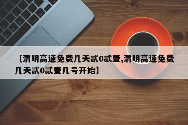 【清明高速免费几天贰0贰壹,清明高速免费几天贰0贰壹几号开始】