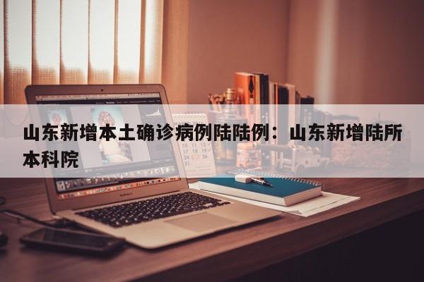 山东新增本土确诊病例陆陆例：山东新增陆所本科院