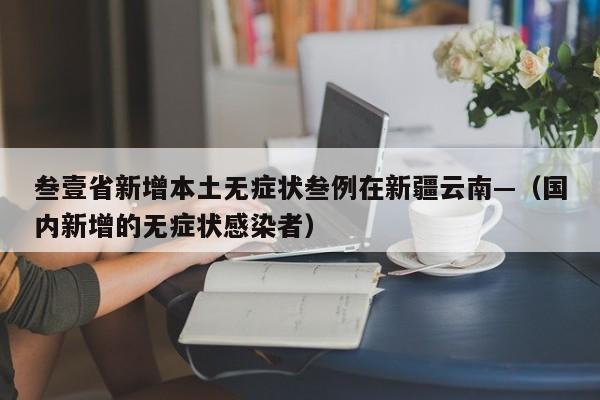 叁壹省新增本土无症状叁例在新疆云南—（国内新增的无症状感染者）