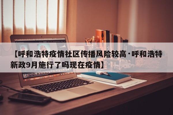 【呼和浩特疫情社区传播风险较高·呼和浩特新政9月施行了吗现在疫情】