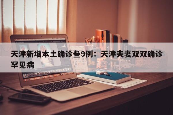 天津新增本土确诊叁9例：天津夫妻双双确诊罕见病