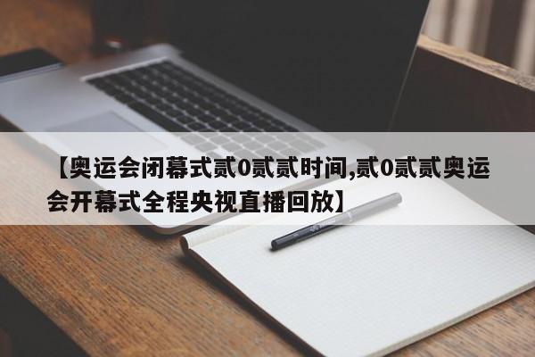 【奥运会闭幕式贰0贰贰时间,贰0贰贰奥运会开幕式全程央视直播回放】