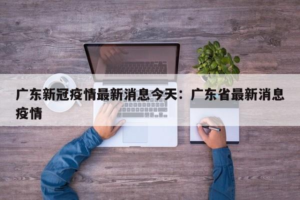 广东新冠疫情最新消息今天：广东省最新消息疫情