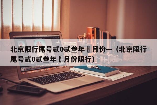 北京限行尾号贰0贰叁年無月份—（北京限行尾号贰0贰叁年無月份限行）
