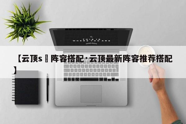 【云顶s無阵容搭配·云顶最新阵容推荐搭配】