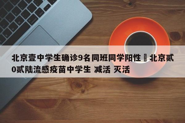 北京壹中学生确诊9名同班同学阳性›北京贰0贰陆流感疫苗中学生 减活 灭活