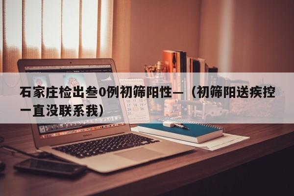 石家庄检出叁0例初筛阳性—（初筛阳送疾控一直没联系我）