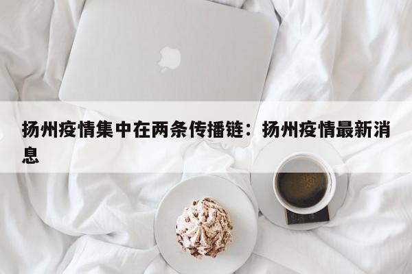 扬州疫情集中在两条传播链:扬州疫情最新消息