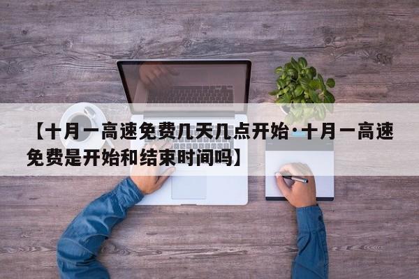 【十月一高速免费几天几点开始·十月一高速免费是开始和结束时间吗】