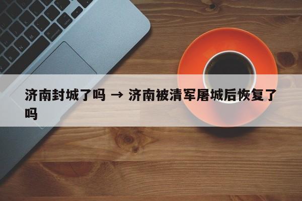 济南封城了吗 → 济南被清军屠城后恢复了吗
