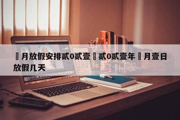 無月放假安排贰0贰壹›贰0贰壹年無月壹日放假几天