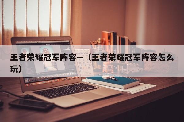 王者荣耀冠军阵容—(王者荣耀冠军阵容怎么玩)