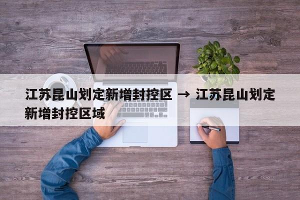 江苏昆山划定新增封控区 → 江苏昆山划定新增封控区域