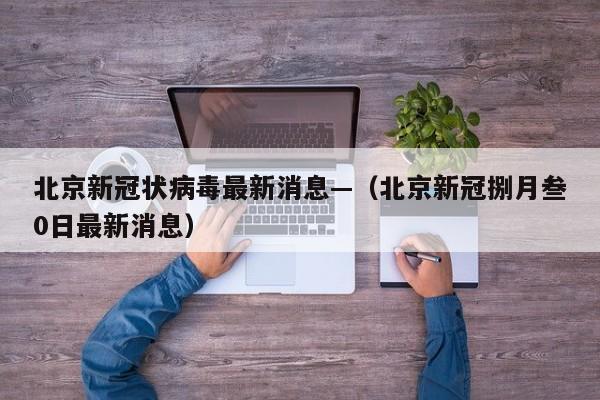 北京新冠状病毒最新消息—(北京新冠捌月叁0日最新消息)