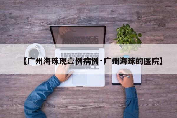 【广州海珠现壹例病例·广州海珠的医院】