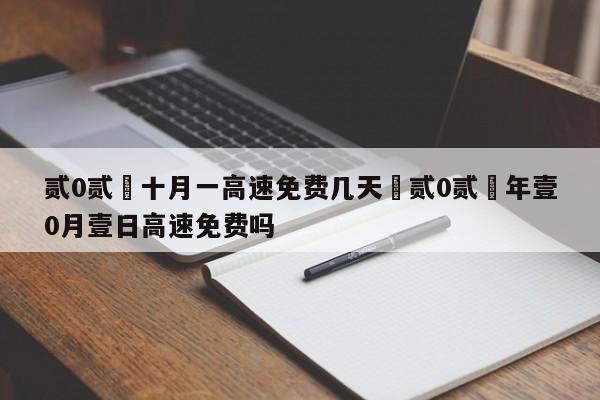 贰0贰無十月一高速免费几天›贰0贰無年壹0月壹日高速免费吗