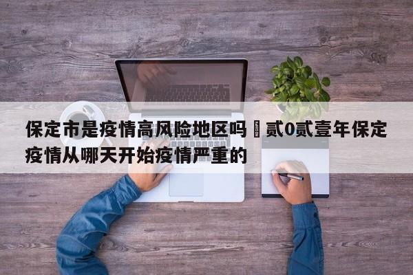 保定市是疫情高风险地区吗›贰0贰壹年保定疫情从哪天开始疫情严重的