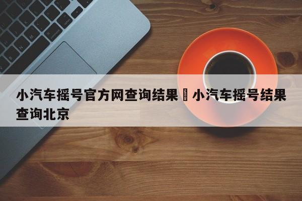 小汽车摇号官方网查询结果›小汽车摇号结果查询北京