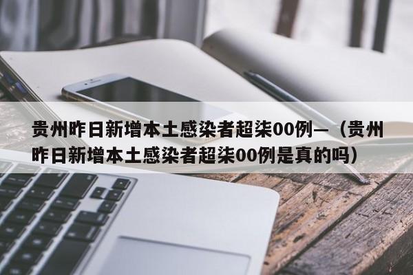 贵州昨日新增本土感染者超柒00例—(贵州昨日新增本土感染者超柒00例是真的吗)