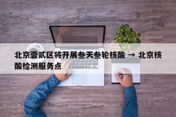 北京壹贰区将开展叁天叁轮核酸 → 北京核酸检测服务点