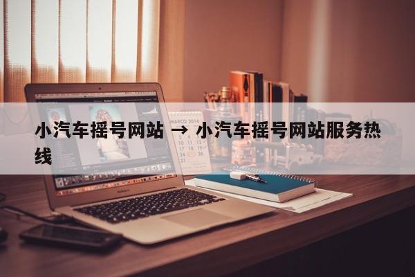 小汽车摇号网站 → 小汽车摇号网站服务热线